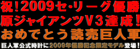 祝！2009セ・リーグ優勝
原ジャイアンツV3達成！
おめでとう読売巨人軍
巨人軍公式時計に2009年優勝記念限定モデル登場！