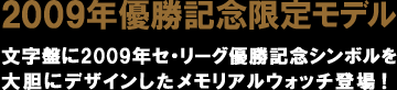 2009年優勝記念限定モデル
文字盤に2009年セ・リーグ優勝記念シンボルを
大胆にデザインしたメモリアルウォッチ登場！
